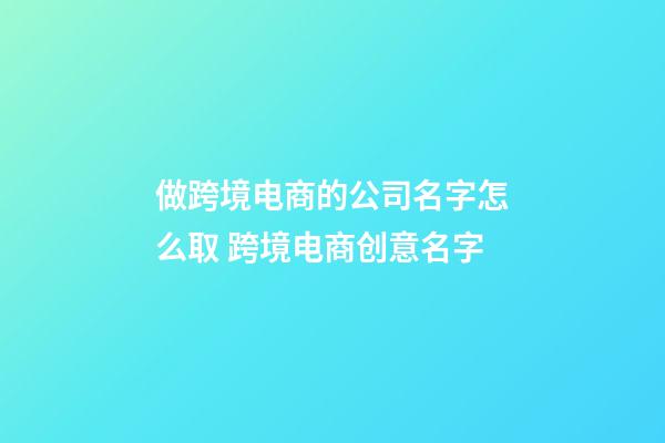 做跨境电商的公司名字怎么取 跨境电商创意名字-第1张-公司起名-玄机派